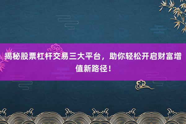 揭秘股票杠杆交易三大平台，助你轻松开启财富增值新路径！