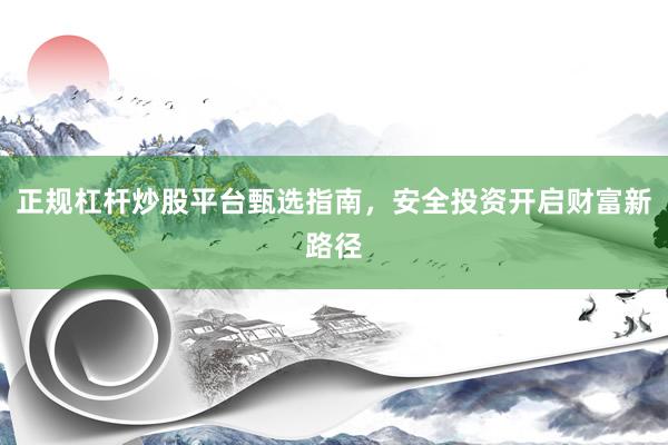 正规杠杆炒股平台甄选指南，安全投资开启财富新路径