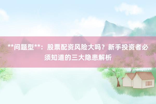 **问题型**：股票配资风险大吗？新手投资者必须知道的三大隐患解析