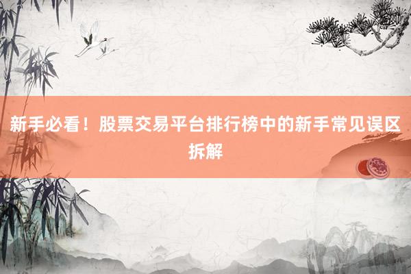 新手必看！股票交易平台排行榜中的新手常见误区拆解