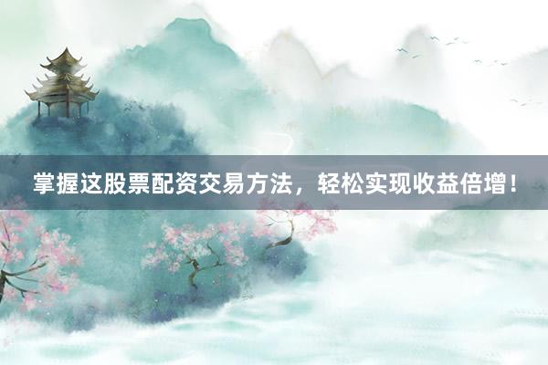 掌握这股票配资交易方法，轻松实现收益倍增！