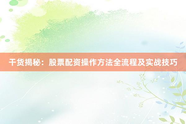 干货揭秘：股票配资操作方法全流程及实战技巧