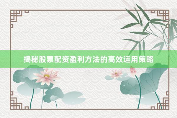 揭秘股票配资盈利方法的高效运用策略