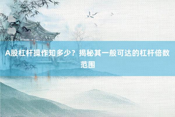A股杠杆操作知多少？揭秘其一般可达的杠杆倍数范围