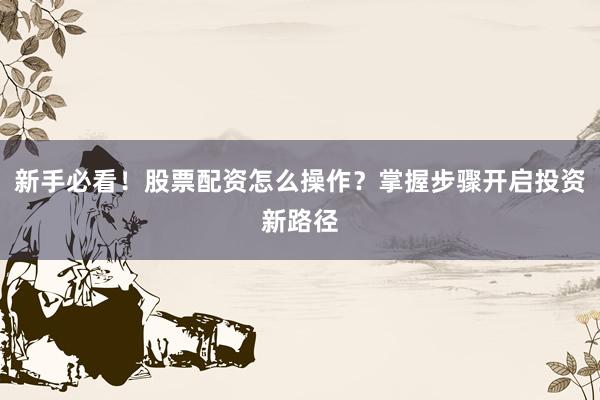 新手必看！股票配资怎么操作？掌握步骤开启投资新路径
