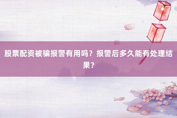 股票配资被骗报警有用吗？报警后多久能有处理结果？