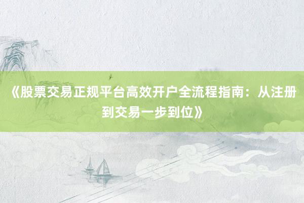 《股票交易正规平台高效开户全流程指南：从注册到交易一步到位》