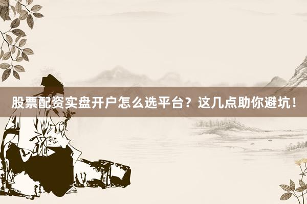股票配资实盘开户怎么选平台？这几点助你避坑！