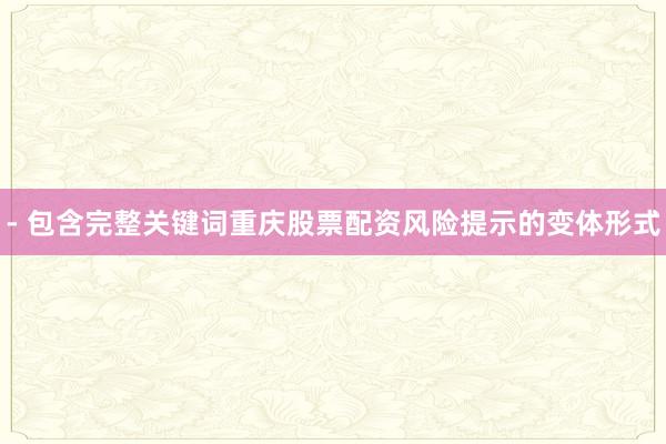 - 包含完整关键词重庆股票配资风险提示的变体形式