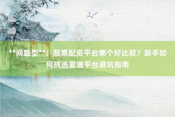 **问题型**：股票配资平台哪个好比较？新手如何挑选靠谱平台避坑指南