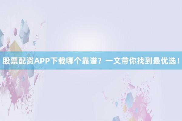股票配资APP下载哪个靠谱？一文带你找到最优选！