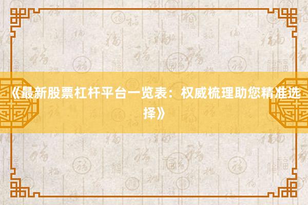 《最新股票杠杆平台一览表：权威梳理助您精准选择》