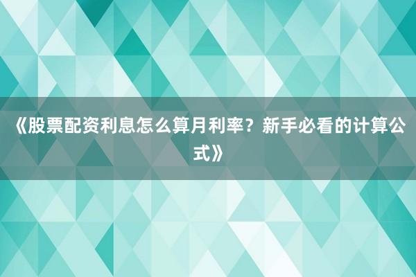 《股票配资利息怎么算月利率？新手必看的计算公式》