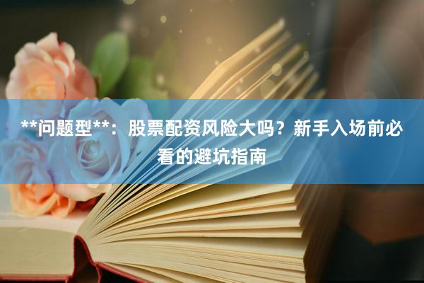**问题型**：股票配资风险大吗？新手入场前必看的避坑指南