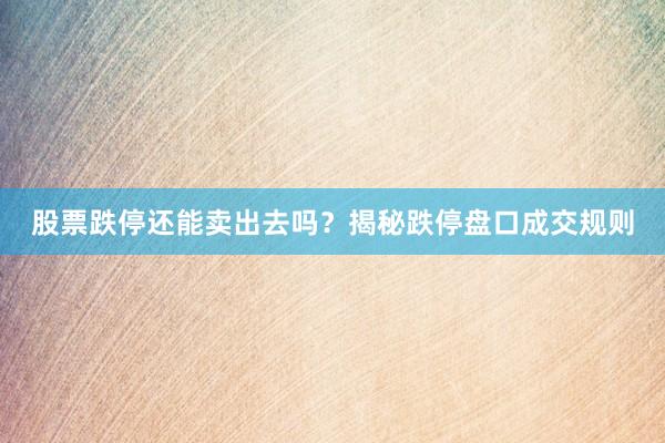 股票跌停还能卖出去吗？揭秘跌停盘口成交规则