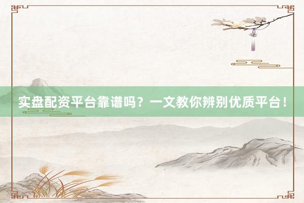 实盘配资平台靠谱吗？一文教你辨别优质平台！