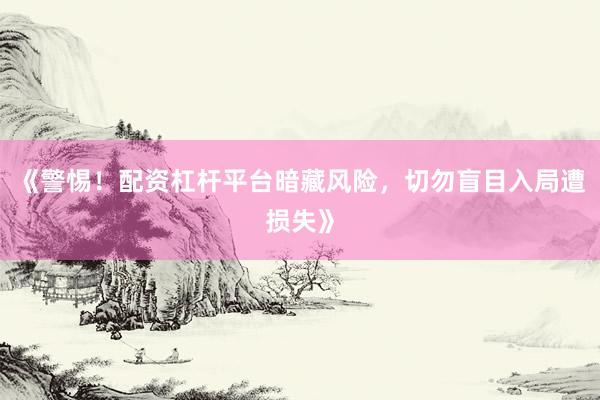 《警惕！配资杠杆平台暗藏风险，切勿盲目入局遭损失》