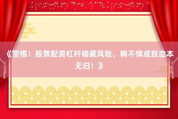 《警惕！股票配资杠杆暗藏风险，稍不慎或致血本无归！》