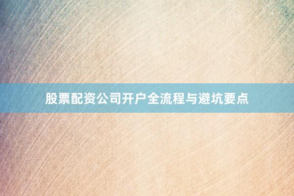 股票配资公司开户全流程与避坑要点