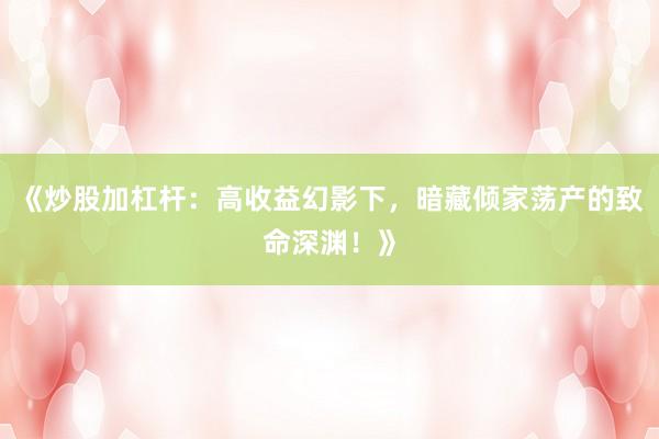 《炒股加杠杆：高收益幻影下，暗藏倾家荡产的致命深渊！》