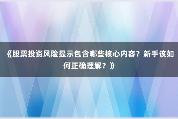 《股票投资风险提示包含哪些核心内容？新手该如何正确理解？》