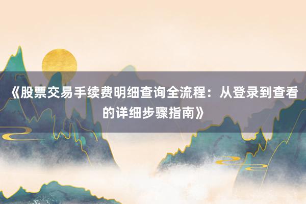 《股票交易手续费明细查询全流程：从登录到查看的详细步骤指南》