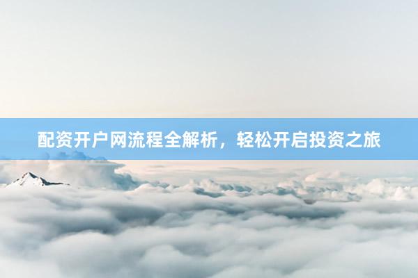 配资开户网流程全解析，轻松开启投资之旅