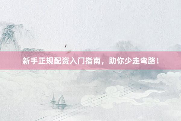 新手正规配资入门指南，助你少走弯路！