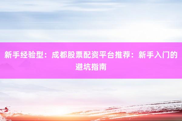新手经验型：成都股票配资平台推荐：新手入门的避坑指南