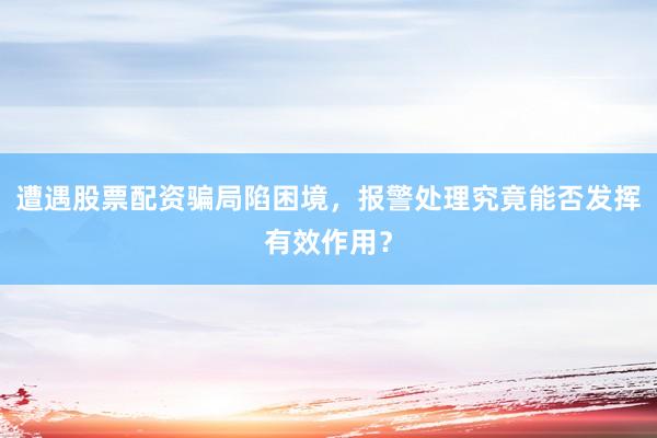 遭遇股票配资骗局陷困境，报警处理究竟能否发挥有效作用？