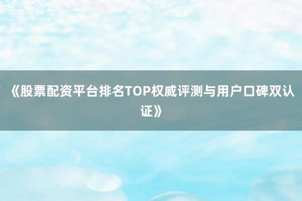 《股票配资平台排名TOP权威评测与用户口碑双认证》