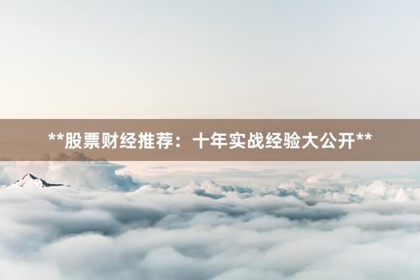 **股票财经推荐：十年实战经验大公开**