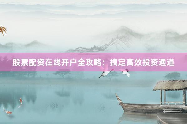 股票配资在线开户全攻略：搞定高效投资通道
