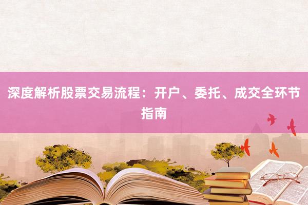 深度解析股票交易流程：开户、委托、成交全环节指南