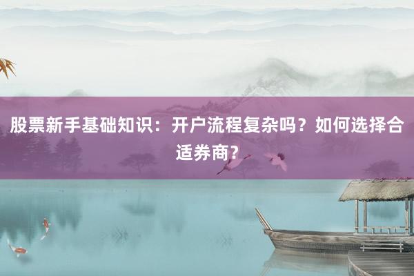 股票新手基础知识：开户流程复杂吗？如何选择合适券商？