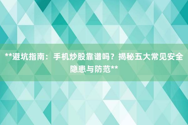 **避坑指南：手机炒股靠谱吗？揭秘五大常见安全隐患与防范**