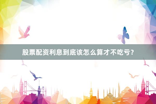 股票配资利息到底该怎么算才不吃亏？