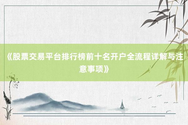 《股票交易平台排行榜前十名开户全流程详解与注意事项》