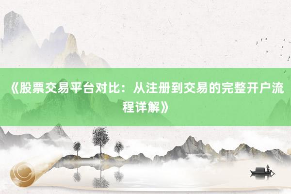 《股票交易平台对比：从注册到交易的完整开户流程详解》