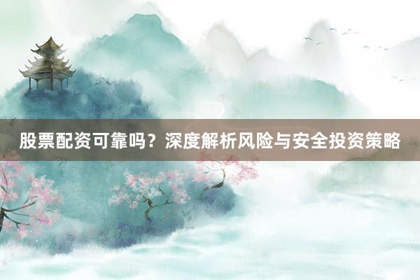 股票配资可靠吗？深度解析风险与安全投资策略