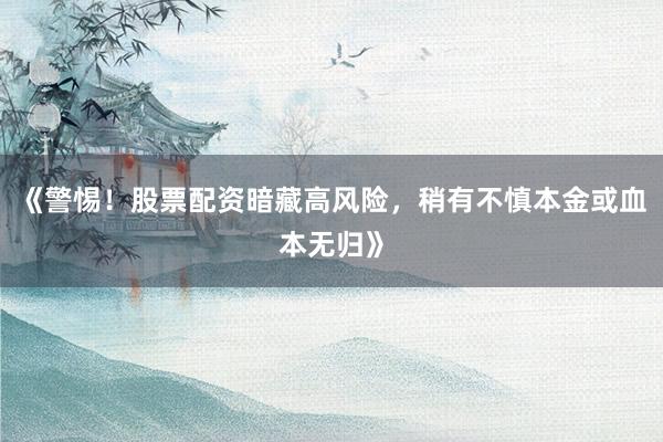 《警惕！股票配资暗藏高风险，稍有不慎本金或血本无归》