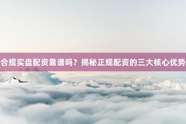 合规实盘配资靠谱吗？揭秘正规配资的三大核心优势