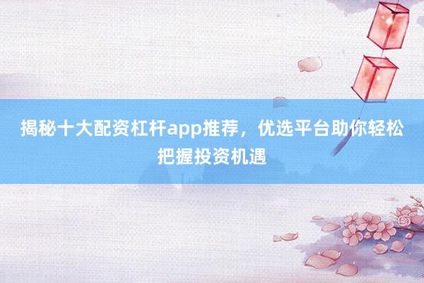 揭秘十大配资杠杆app推荐，优选平台助你轻松把握投资机遇