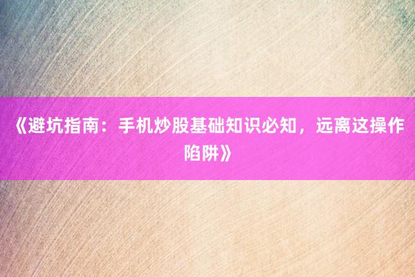 《避坑指南：手机炒股基础知识必知，远离这操作陷阱》