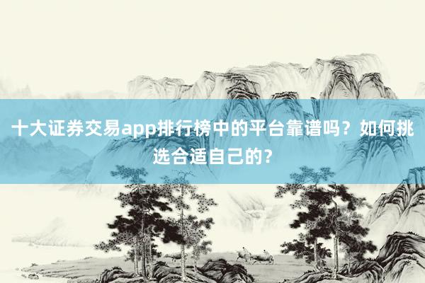 十大证券交易app排行榜中的平台靠谱吗？如何挑选合适自己的？