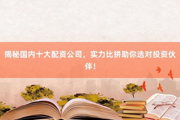 揭秘国内十大配资公司，实力比拼助你选对投资伙伴！