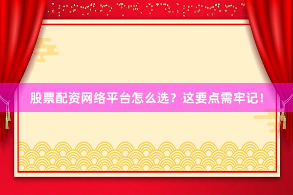 股票配资网络平台怎么选？这要点需牢记！