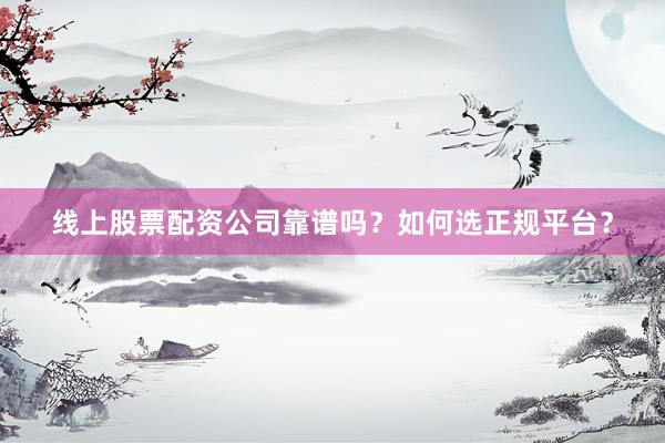 线上股票配资公司靠谱吗？如何选正规平台？