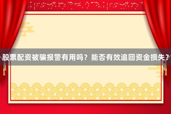 股票配资被骗报警有用吗？能否有效追回资金损失？