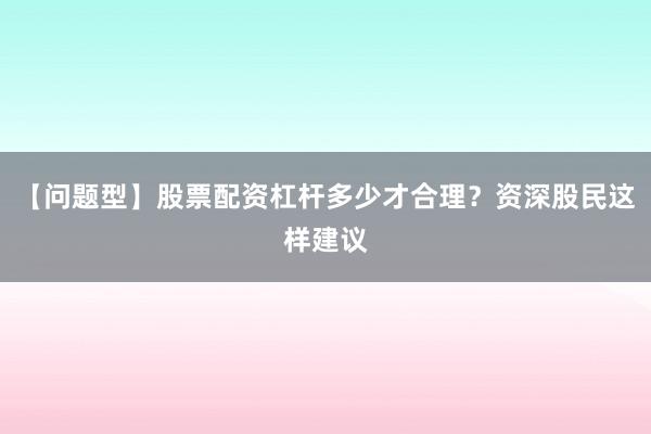 【问题型】股票配资杠杆多少才合理？资深股民这样建议